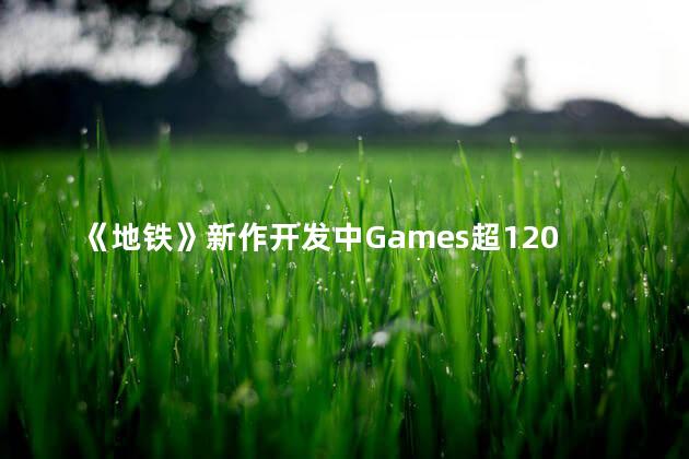 《地铁》新作开发中Games超120人参与 《地铁》新作开发中GAMES超120人参与